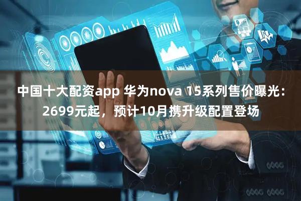中国十大配资app 华为nova 15系列售价曝光：2699元起，预计10月携升级配置登场