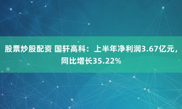 股票炒股配资 国轩高科：上半年净利润3.67亿元，同比增长35.22%