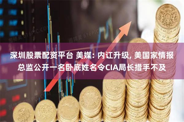 深圳股票配资平台 美媒: 内讧升级, 美国家情报总监公开一名卧底姓名令CIA局长措手不及