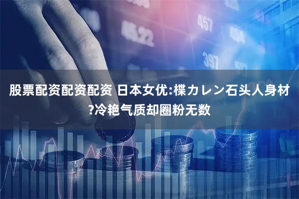 股票配资配资配资 日本女优:楪カレン石头人身材?冷艳气质却圈粉无数
