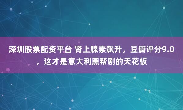 深圳股票配资平台 肾上腺素飙升，豆瓣评分9.0，这才是意大利黑帮剧的天花板