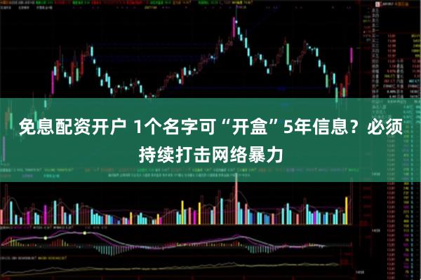 免息配资开户 1个名字可“开盒”5年信息？必须持续打击网络暴力