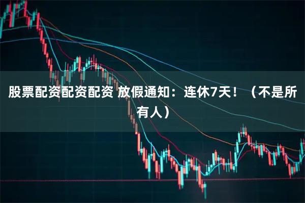 股票配资配资配资 放假通知：连休7天！（不是所有人）