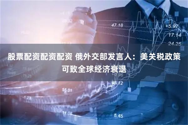 股票配资配资配资 俄外交部发言人：美关税政策可致全球经济衰退