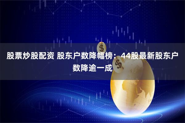 股票炒股配资 股东户数降幅榜：44股最新股东户数降逾一成