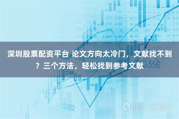 深圳股票配资平台 论文方向太冷门，文献找不到？三个方法，轻松找到参考文献