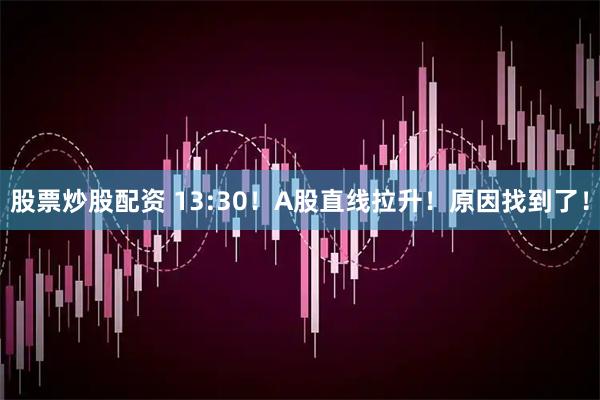 股票炒股配资 13:30！A股直线拉升！原因找到了！