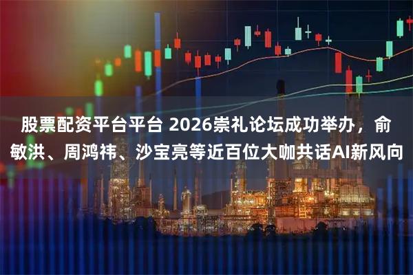 股票配资平台平台 2026崇礼论坛成功举办，俞敏洪、周鸿祎、沙宝亮等近百位大咖共话AI新风向