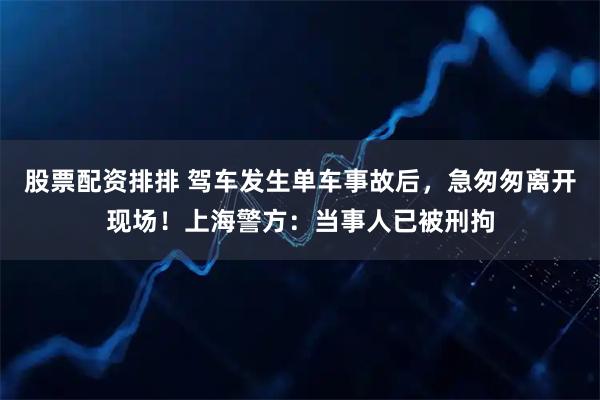 股票配资排排 驾车发生单车事故后，急匆匆离开现场！上海警方：当事人已被刑拘