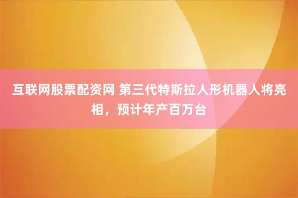 互联网股票配资网 第三代特斯拉人形机器人将亮相，预计年产百万台