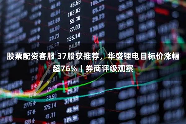 股票配资客服 37股获推荐，华盛锂电目标价涨幅超76%丨券商评级观察