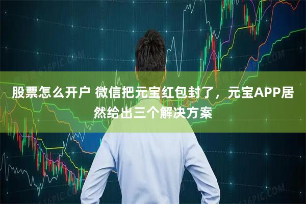 股票怎么开户 微信把元宝红包封了，元宝APP居然给出三个解决方案