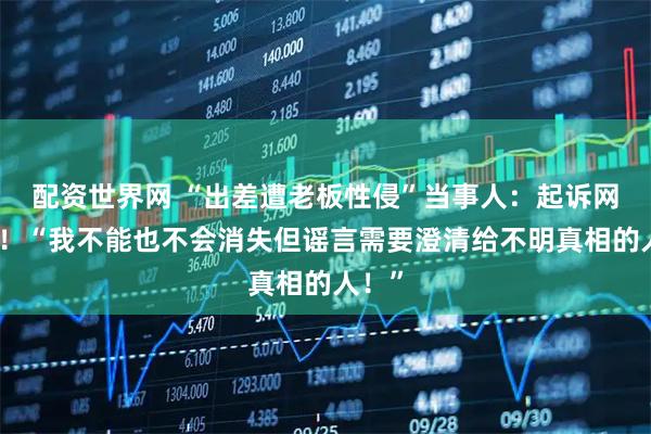 配资世界网 “出差遭老板性侵”当事人：起诉网暴者！“我不能也不会消失但谣言需要澄清给不明真相的人！”