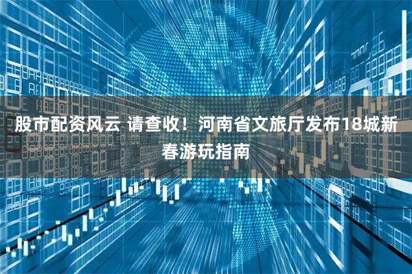 股市配资风云 请查收！河南省文旅厅发布18城新春游玩指南