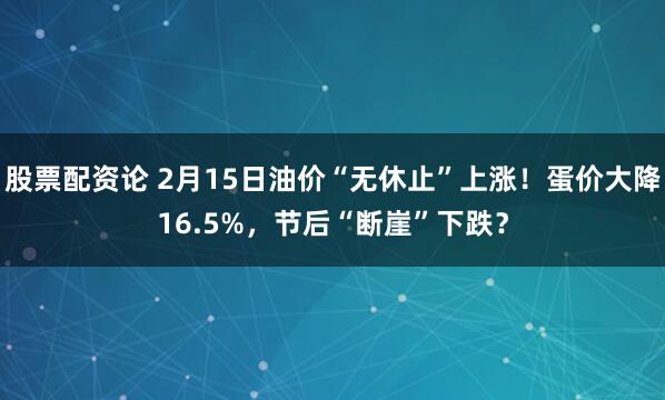 股票配资论 2月15日油价“无休止”上涨！蛋价大降16.5%，节后“断崖”下跌？