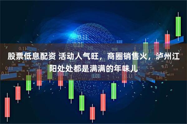 股票低息配资 活动人气旺，商圈销售火，泸州江阳处处都是满满的年味儿