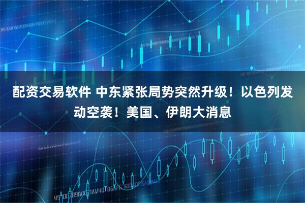 配资交易软件 中东紧张局势突然升级！以色列发动空袭！美国、伊朗大消息