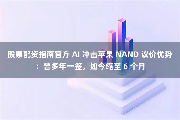 股票配资指南官方 AI 冲击苹果 NAND 议价优势：曾多年一签，如今缩至 6 个月