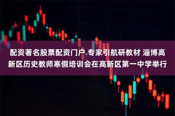 配资著名股票配资门户 专家引航研教材 淄博高新区历史教师寒假培训会在高新区第一中学举行