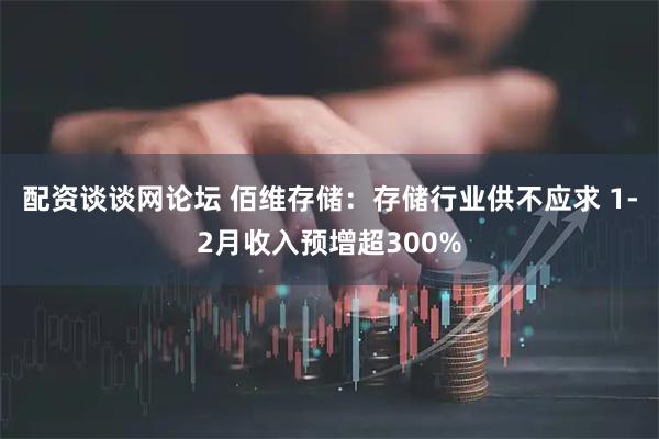 配资谈谈网论坛 佰维存储：存储行业供不应求 1-2月收入预增超300%