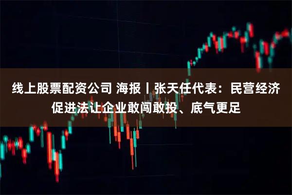 线上股票配资公司 海报丨张天任代表：民营经济促进法让企业敢闯敢投、底气更足