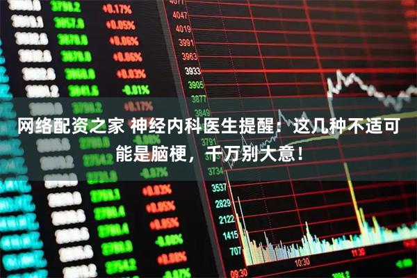 网络配资之家 神经内科医生提醒：这几种不适可能是脑梗，千万别大意！