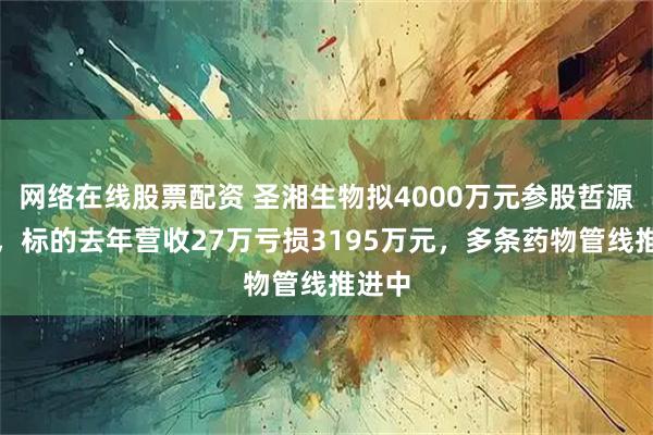 网络在线股票配资 圣湘生物拟4000万元参股哲源科技，标的去年营收27万亏损3195万元，多条药物管线推进中