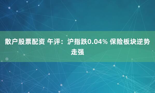 散户股票配资 午评：沪指跌0.04% 保险板块逆势走强