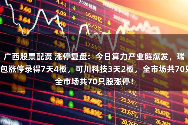 广西股票配资 涨停复盘：今日算力产业链爆发，瑞斯康达反包涨停录得7天4板，可川科技3天2板，全市场共70只股涨停！