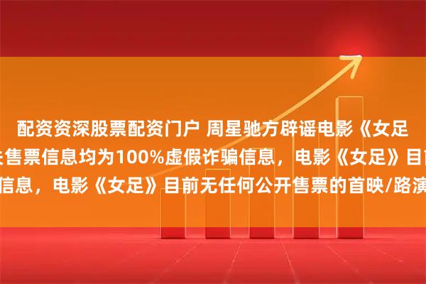配资资深股票配资门户 周星驰方辟谣电影《女足》相关传闻：所有相关售票信息均为100%虚假诈骗信息，电影《女足》目前无任何公开售票的首映/路演安排