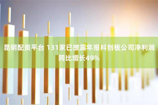 昆明配资平台 131家已披露年报科创板公司净利润同比增长49%