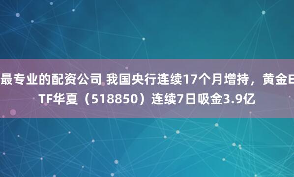 最专业的配资公司 我国央行连续17个月增持，黄金ETF华夏（518850）连续7日吸金3.9亿