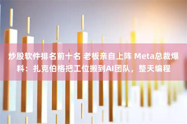 炒股软件排名前十名 老板亲自上阵 Meta总裁爆料：扎克伯格把工位搬到AI团队，整天编程