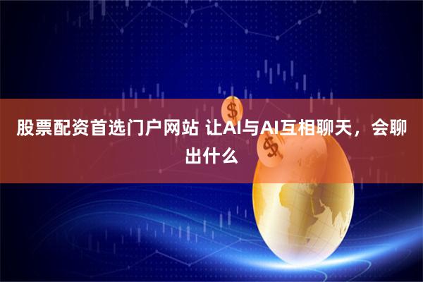 股票配资首选门户网站 让AI与AI互相聊天，会聊出什么